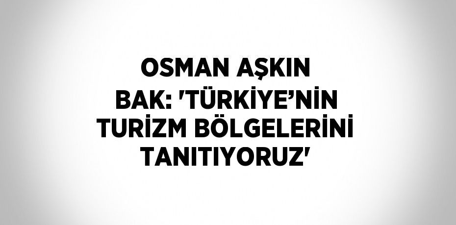 OSMAN AŞKIN BAK: 'TÜRKİYE’NİN TURİZM BÖLGELERİNİ TANITIYORUZ'