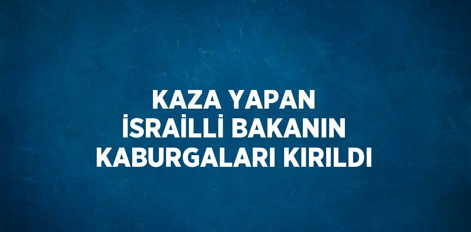 KAZA YAPAN İSRAİLLİ BAKANIN KABURGALARI KIRILDI