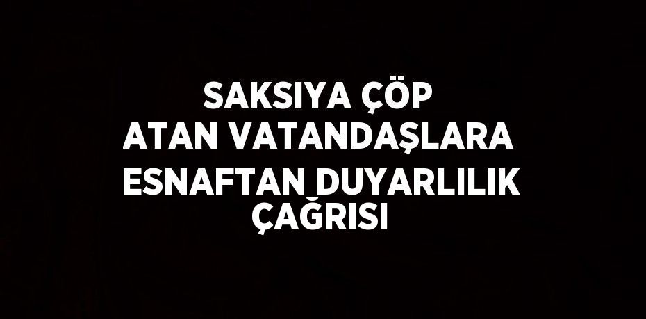 SAKSIYA ÇÖP ATAN VATANDAŞLARA ESNAFTAN DUYARLILIK ÇAĞRISI