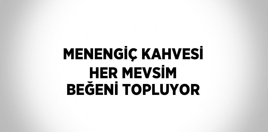 MENENGİÇ KAHVESİ HER MEVSİM BEĞENİ TOPLUYOR