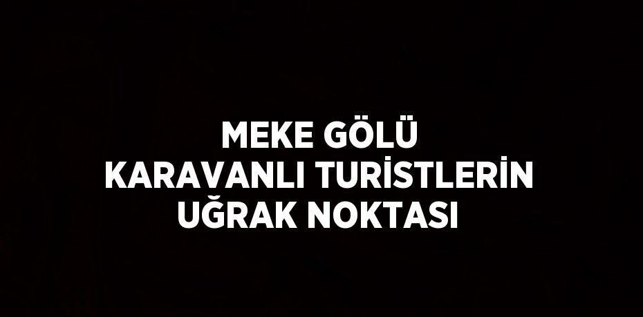 MEKE GÖLÜ KARAVANLI TURİSTLERİN UĞRAK NOKTASI