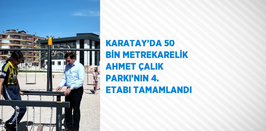 KARATAY’DA 50 BİN METREKARELİK AHMET ÇALIK PARKI’NIN 4. ETABI TAMAMLANDI