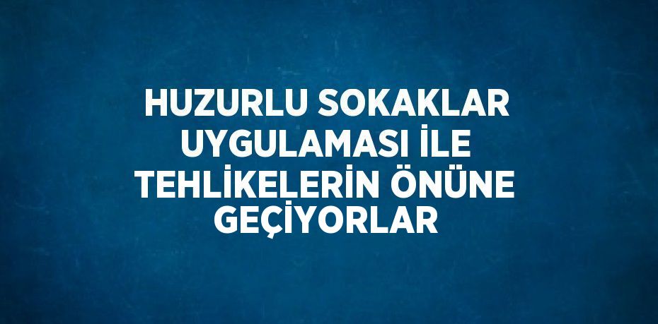 HUZURLU SOKAKLAR UYGULAMASI İLE TEHLİKELERİN ÖNÜNE GEÇİYORLAR