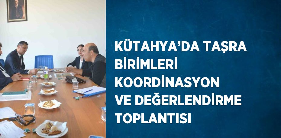 KÜTAHYA’DA TAŞRA BİRİMLERİ KOORDİNASYON VE DEĞERLENDİRME TOPLANTISI