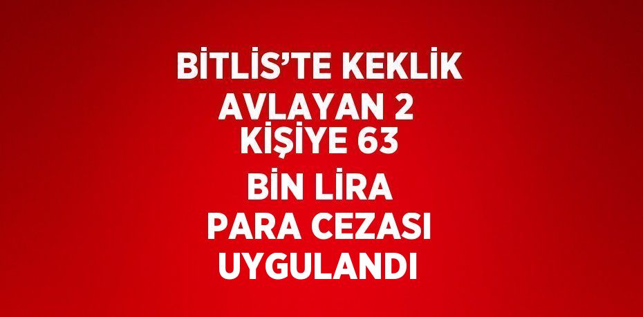 BİTLİS’TE KEKLİK AVLAYAN 2 KİŞİYE 63 BİN LİRA PARA CEZASI UYGULANDI