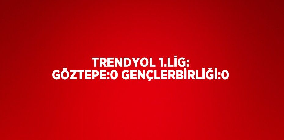 TRENDYOL 1.LİG: GÖZTEPE:0 GENÇLERBİRLİĞİ:0