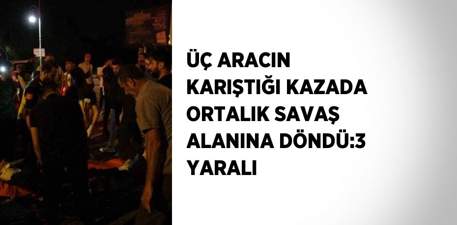 ÜÇ ARACIN KARIŞTIĞI KAZADA ORTALIK SAVAŞ ALANINA DÖNDÜ:3 YARALI