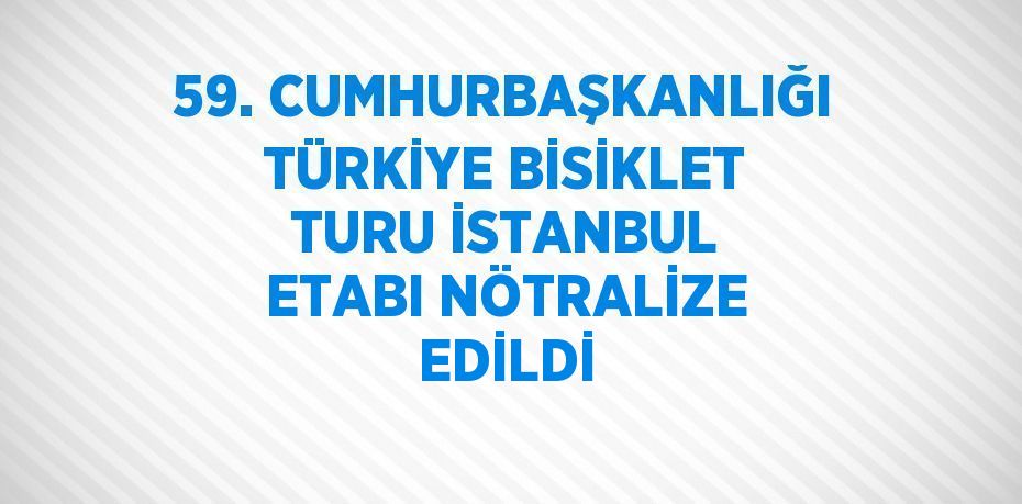 59. CUMHURBAŞKANLIĞI TÜRKİYE BİSİKLET TURU İSTANBUL ETABI NÖTRALİZE EDİLDİ