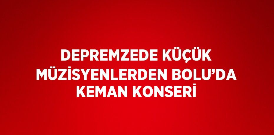 DEPREMZEDE KÜÇÜK MÜZİSYENLERDEN BOLU’DA KEMAN KONSERİ