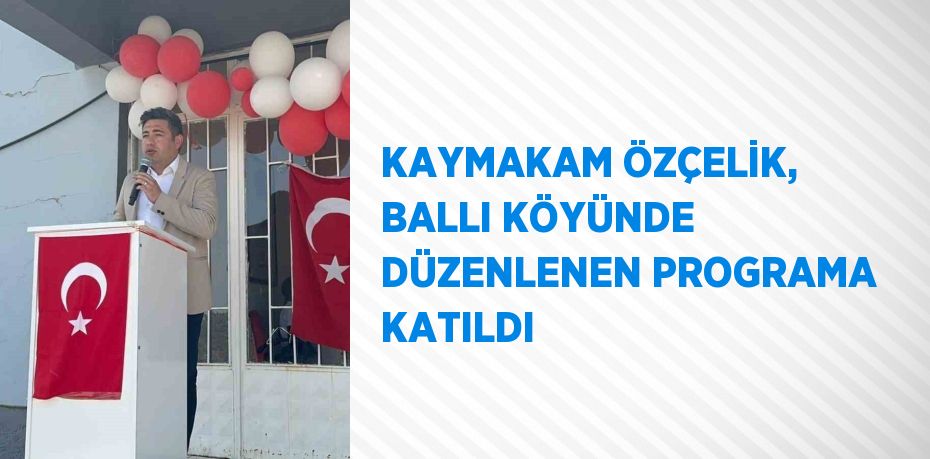 KAYMAKAM ÖZÇELİK, BALLI KÖYÜNDE DÜZENLENEN PROGRAMA KATILDI