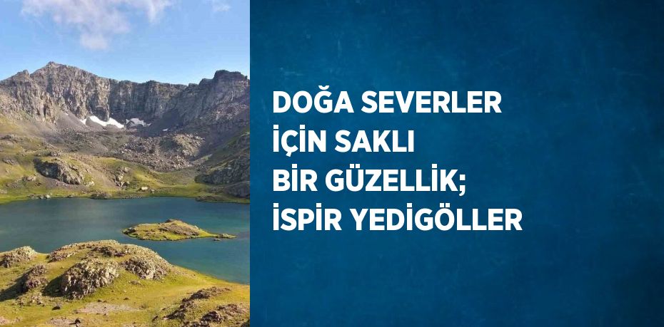 DOĞA SEVERLER İÇİN SAKLI BİR GÜZELLİK; İSPİR YEDİGÖLLER