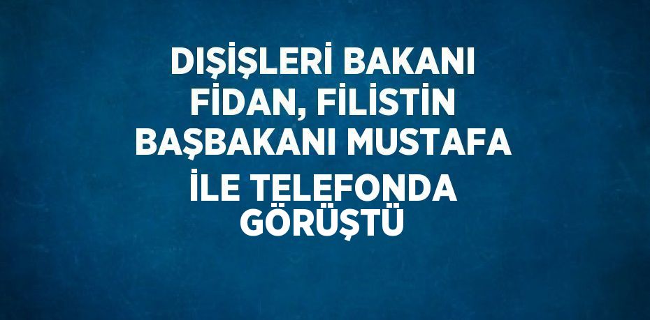 DIŞİŞLERİ BAKANI FİDAN, FİLİSTİN BAŞBAKANI MUSTAFA İLE TELEFONDA GÖRÜŞTÜ