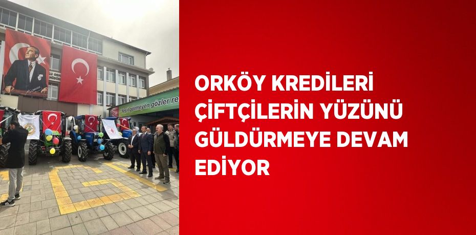 ORKÖY KREDİLERİ ÇİFTÇİLERİN YÜZÜNÜ GÜLDÜRMEYE DEVAM EDİYOR