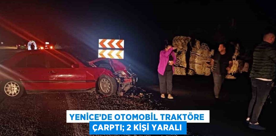 YENİCE’DE OTOMOBİL TRAKTÖRE ÇARPTI; 2 KİŞİ YARALI