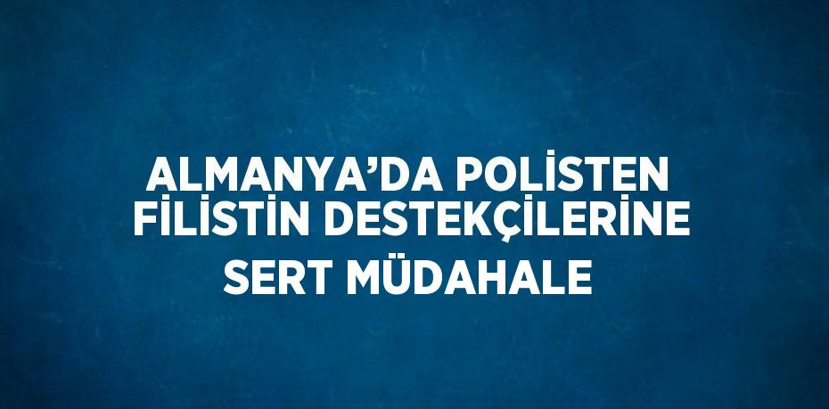 ALMANYA’DA POLİSTEN FİLİSTİN DESTEKÇİLERİNE SERT MÜDAHALE