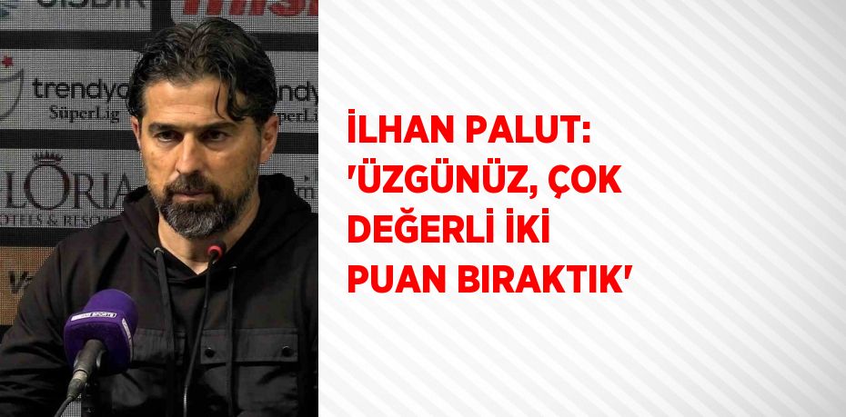 İLHAN PALUT: 'ÜZGÜNÜZ, ÇOK DEĞERLİ İKİ PUAN BIRAKTIK'