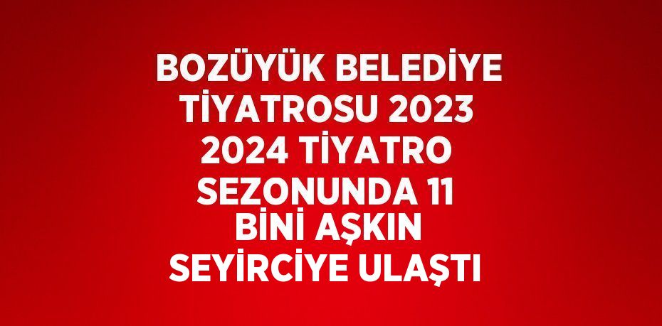 BOZÜYÜK BELEDİYE TİYATROSU 2023 2024 TİYATRO SEZONUNDA 11 BİNİ AŞKIN SEYİRCİYE ULAŞTI