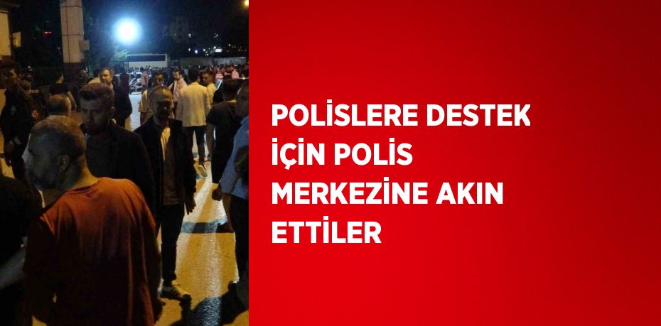 POLİSLERE DESTEK İÇİN POLİS MERKEZİNE AKIN ETTİLER