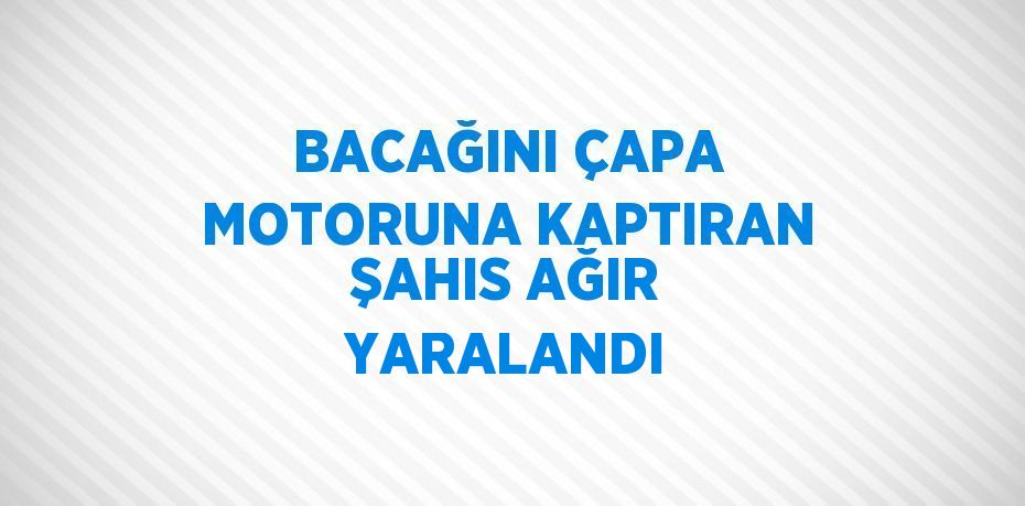 BACAĞINI ÇAPA MOTORUNA KAPTIRAN ŞAHIS AĞIR YARALANDI