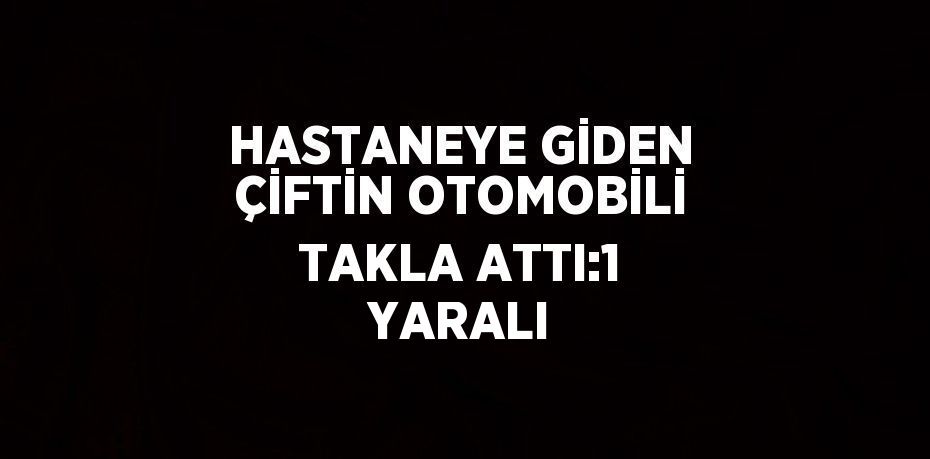 HASTANEYE GİDEN ÇİFTİN OTOMOBİLİ TAKLA ATTI:1 YARALI