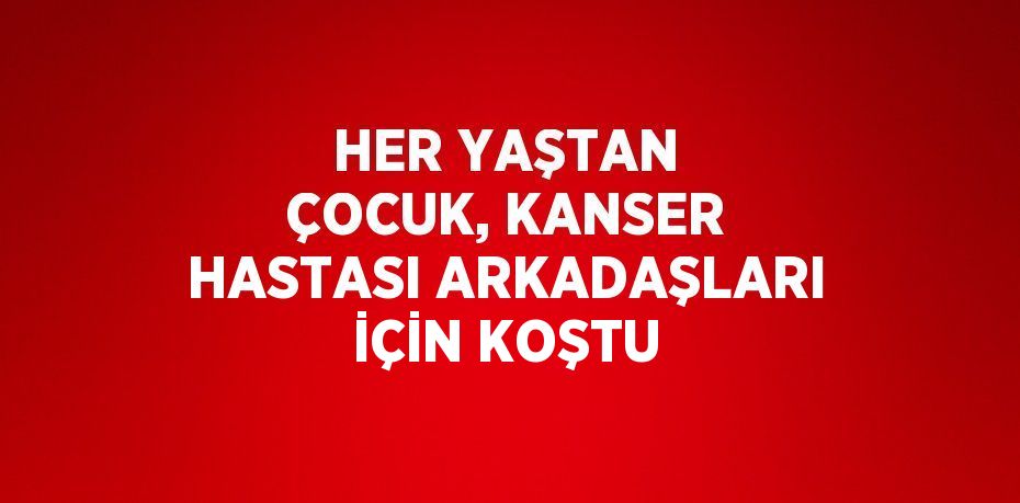 HER YAŞTAN ÇOCUK, KANSER HASTASI ARKADAŞLARI İÇİN KOŞTU