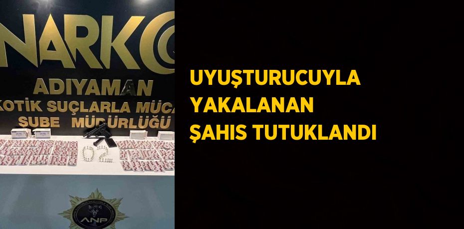 UYUŞTURUCUYLA YAKALANAN ŞAHIS TUTUKLANDI