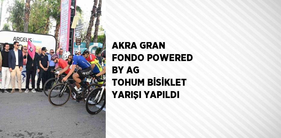 AKRA GRAN FONDO POWERED BY AG TOHUM BİSİKLET YARIŞI YAPILDI