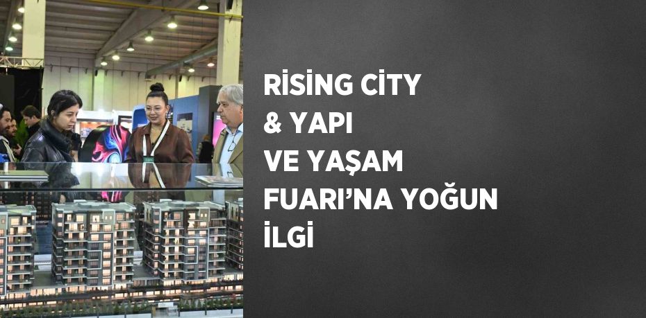 RİSİNG CİTY & YAPI VE YAŞAM FUARI’NA YOĞUN İLGİ