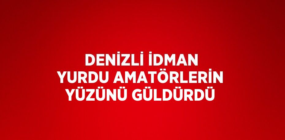 DENİZLİ İDMAN YURDU AMATÖRLERİN YÜZÜNÜ GÜLDÜRDÜ