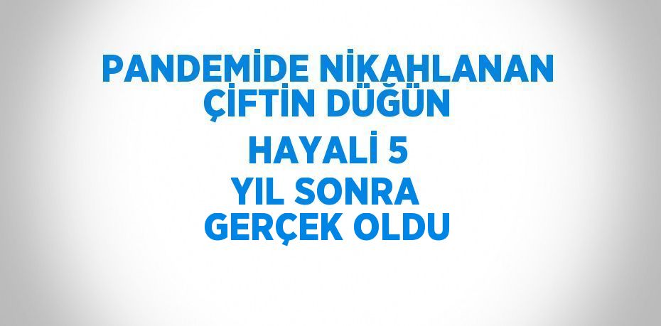 PANDEMİDE NİKAHLANAN ÇİFTİN DÜĞÜN HAYALİ 5 YIL SONRA GERÇEK OLDU