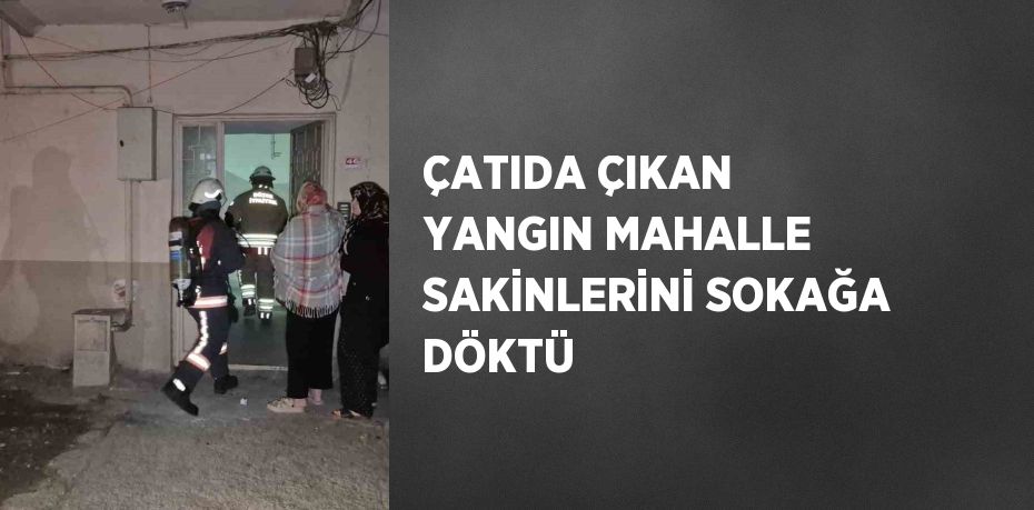 ÇATIDA ÇIKAN YANGIN MAHALLE SAKİNLERİNİ SOKAĞA DÖKTÜ