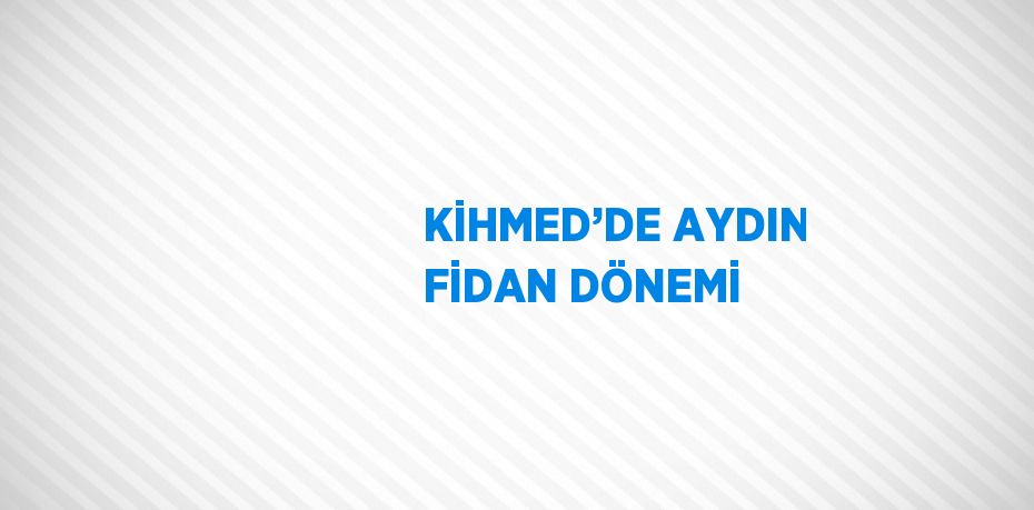 KİHMED’DE AYDIN FİDAN DÖNEMİ