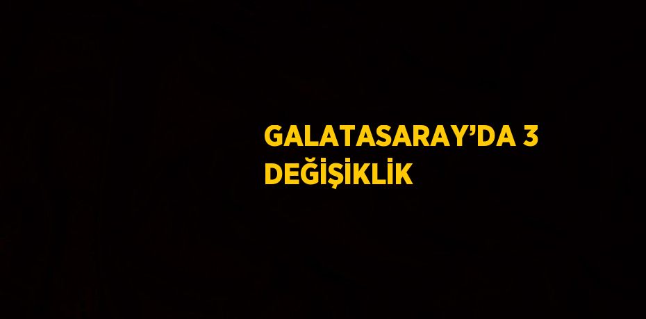 GALATASARAY’DA 3 DEĞİŞİKLİK