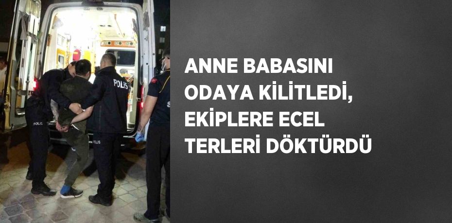 ANNE BABASINI ODAYA KİLİTLEDİ, EKİPLERE ECEL TERLERİ DÖKTÜRDÜ