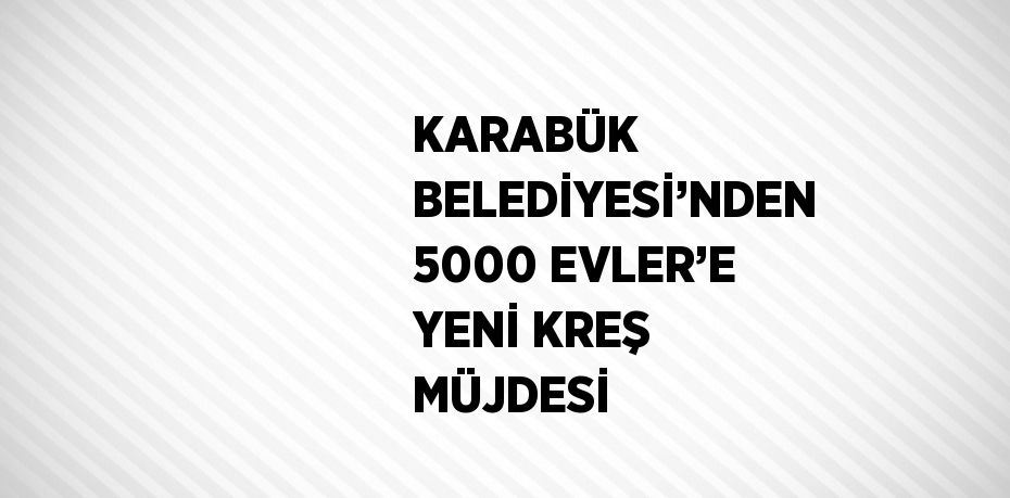 KARABÜK BELEDİYESİ’NDEN 5000 EVLER’E YENİ KREŞ MÜJDESİ