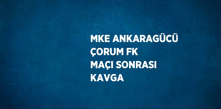 MKE ANKARAGÜCÜ ÇORUM FK MAÇI SONRASI KAVGA