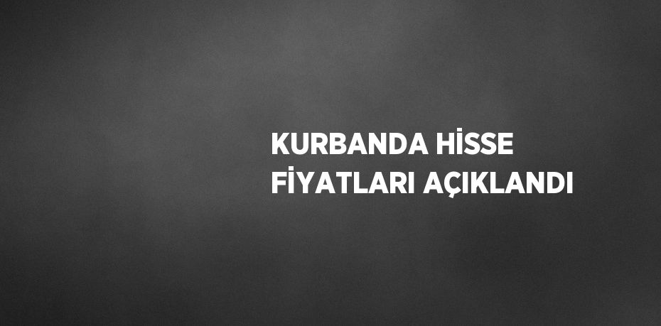 KURBANDA HİSSE FİYATLARI AÇIKLANDI