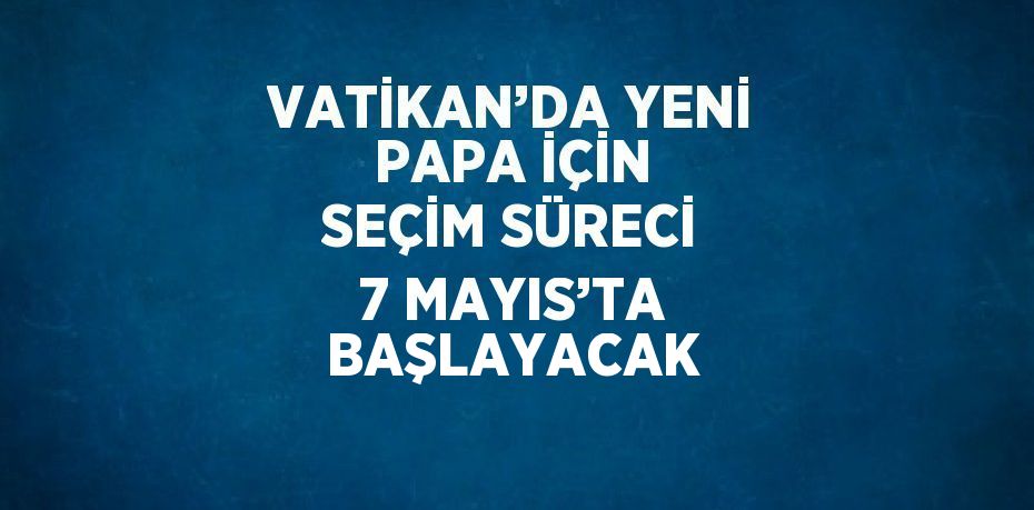 VATİKAN’DA YENİ PAPA İÇİN SEÇİM SÜRECİ 7 MAYIS’TA BAŞLAYACAK