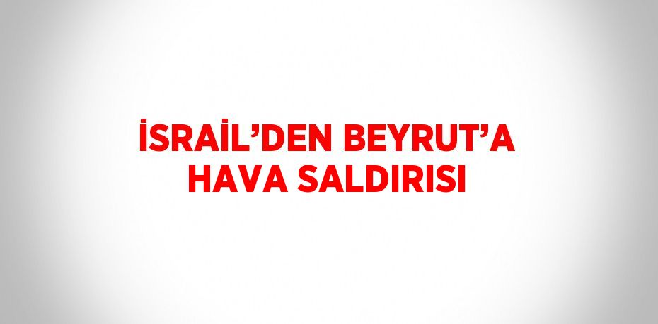 İSRAİL’DEN BEYRUT’A HAVA SALDIRISI