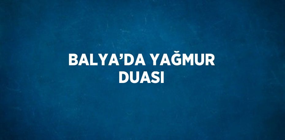 BALYA’DA YAĞMUR DUASI