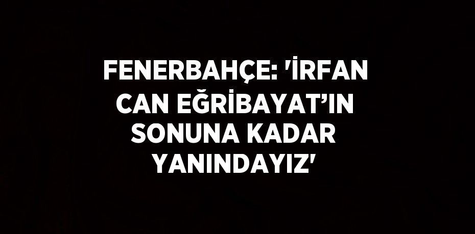 FENERBAHÇE: 'İRFAN CAN EĞRİBAYAT’IN SONUNA KADAR YANINDAYIZ'