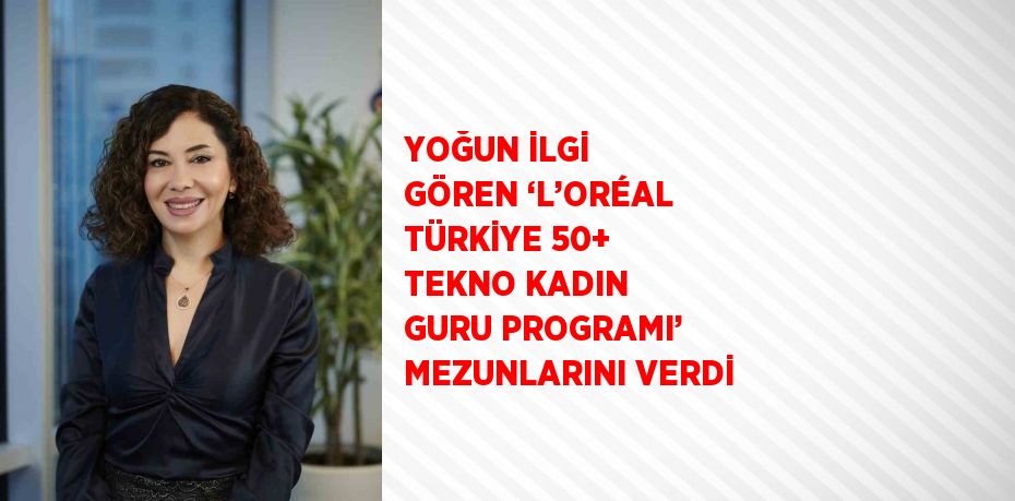 YOĞUN İLGİ GÖREN ‘L’ORÉAL TÜRKİYE 50+ TEKNO KADIN GURU PROGRAMI’ MEZUNLARINI VERDİ