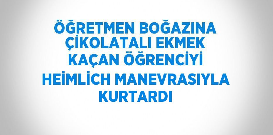 ÖĞRETMEN BOĞAZINA ÇİKOLATALI EKMEK KAÇAN ÖĞRENCİYİ HEİMLİCH MANEVRASIYLA KURTARDI