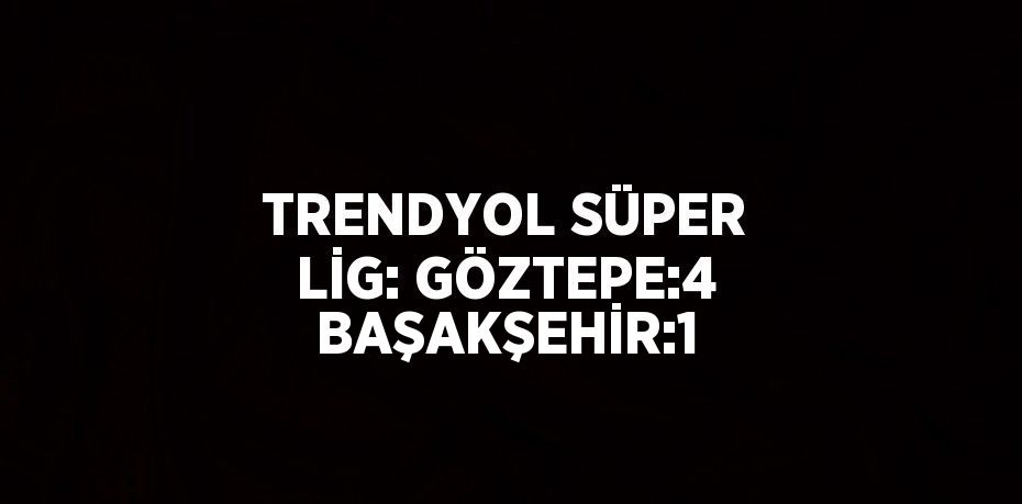 TRENDYOL SÜPER LİG: GÖZTEPE:4 BAŞAKŞEHİR:1