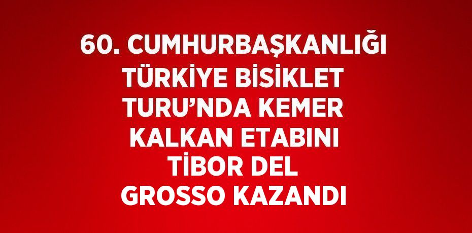 60. CUMHURBAŞKANLIĞI TÜRKİYE BİSİKLET TURU’NDA KEMER KALKAN ETABINI TİBOR DEL GROSSO KAZANDI