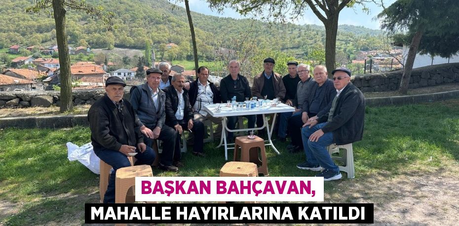 BAŞKAN BAHÇAVAN, MAHALLE HAYIRLARINA KATILDI
