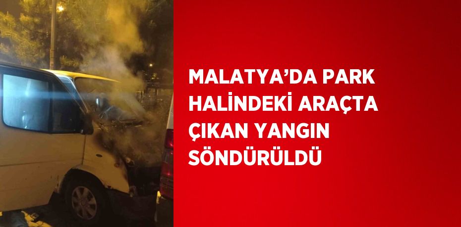 MALATYA’DA PARK HALİNDEKİ ARAÇTA ÇIKAN YANGIN SÖNDÜRÜLDÜ
