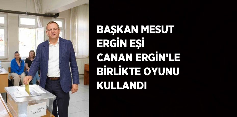 BAŞKAN MESUT ERGİN EŞİ CANAN ERGİN’LE BİRLİKTE OYUNU KULLANDI