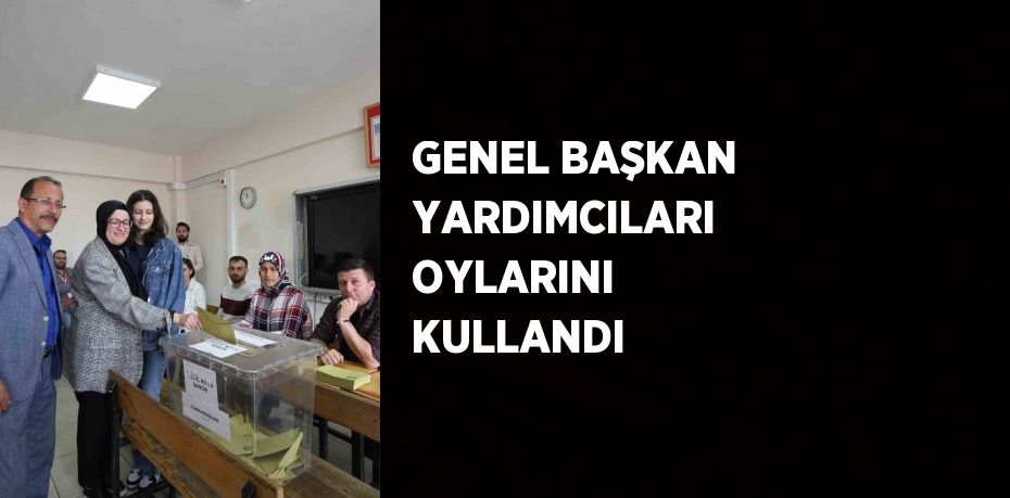 GENEL BAŞKAN YARDIMCILARI OYLARINI KULLANDI