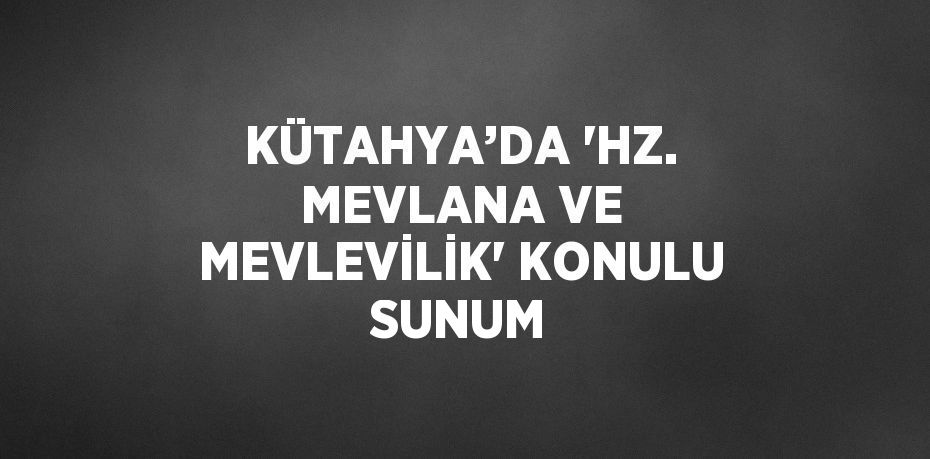 KÜTAHYA’DA 'HZ. MEVLANA VE MEVLEVİLİK' KONULU SUNUM